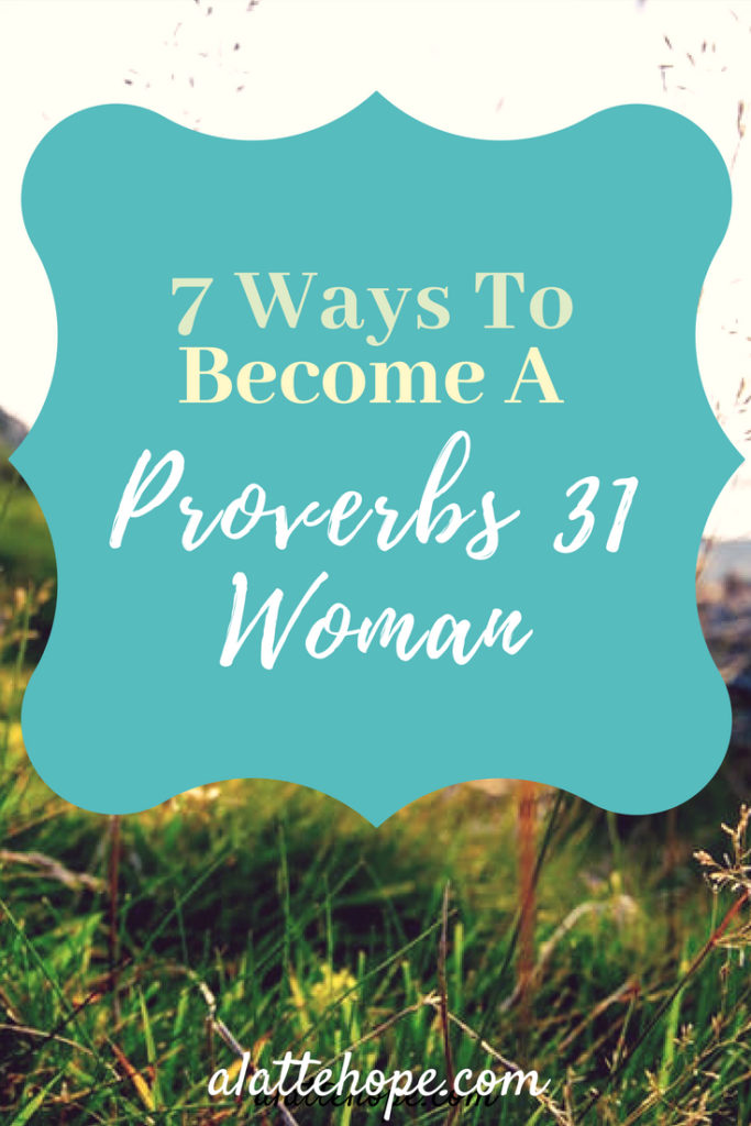 7 Ways To Become A Proverbs 31 Woman - A Latte Hope